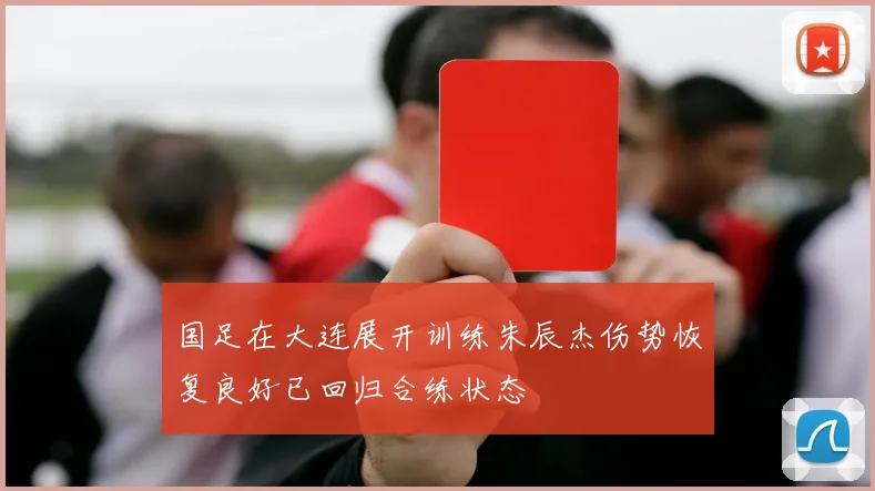 国足在大连展开训练朱辰杰伤势恢复良好已回归合练状态