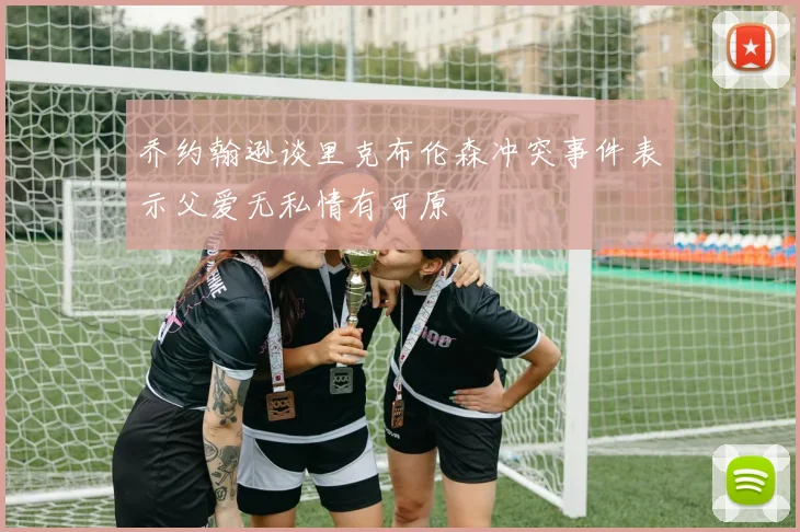 乔约翰逊谈里克布伦森冲突事件表示父爱无私情有可原