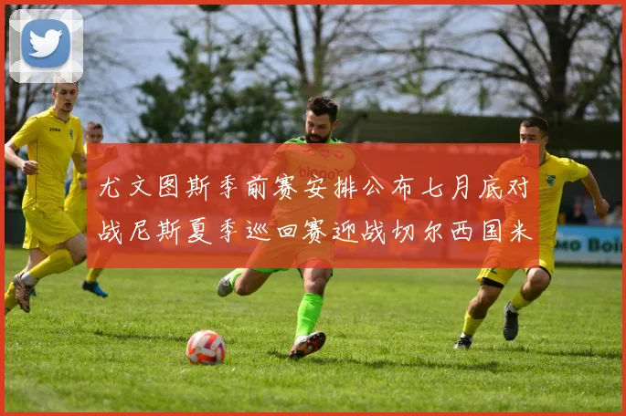 尤文图斯季前赛安排公布七月底对战尼斯夏季巡回赛迎战切尔西国米巴勒莫
