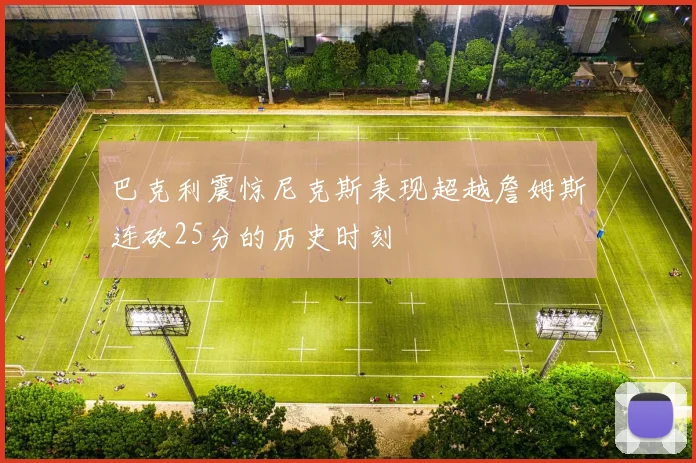 巴克利震惊尼克斯表现超越詹姆斯连砍25分的历史时刻