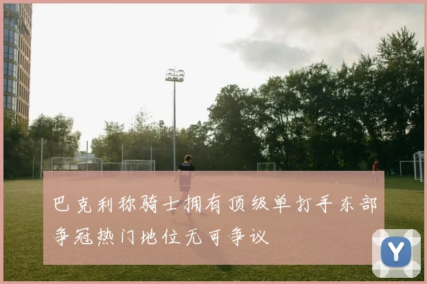 巴克利称骑士拥有顶级单打手东部争冠热门地位无可争议