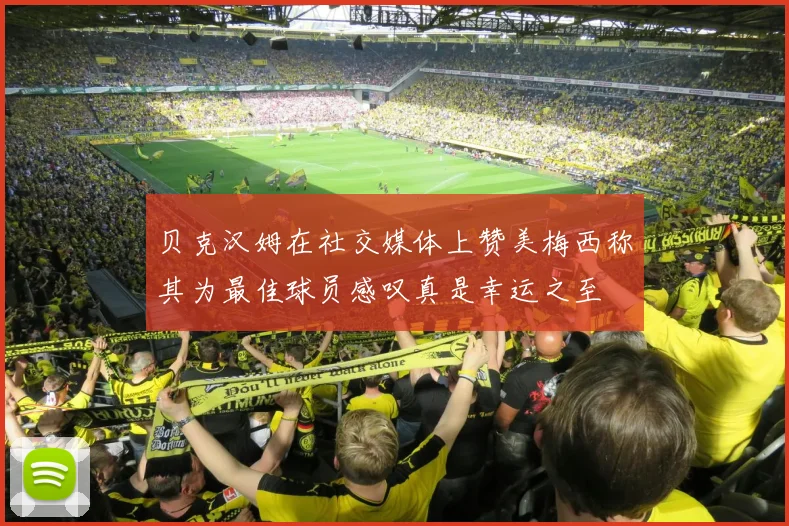 贝克汉姆在社交媒体上赞美梅西称其为最佳球员感叹真是幸运之至