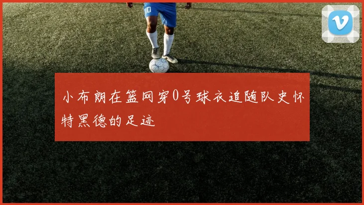 小布朗在篮网穿0号球衣追随队史怀特黑德的足迹