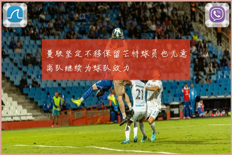 曼联坚定不移保留芒特球员也无意离队继续为球队效力