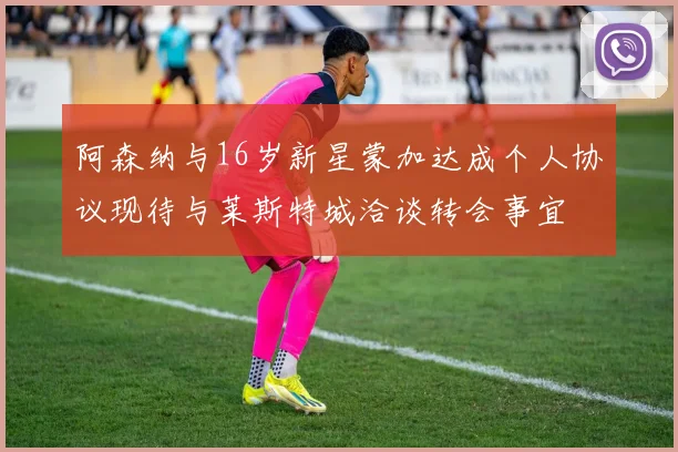 阿森纳与16岁新星蒙加达成个人协议现待与莱斯特城洽谈转会事宜
