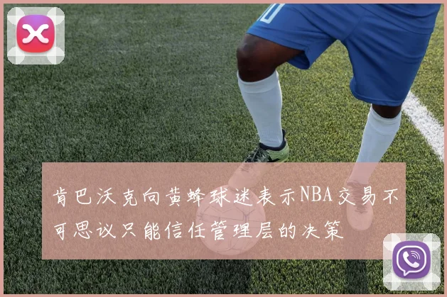 肯巴沃克向黄蜂球迷表示NBA交易不可思议只能信任管理层的决策