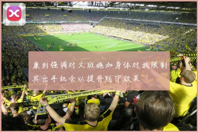 康利强调对文班施加身体对抗限制其出手机会以提升防守效果