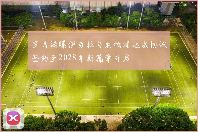 罗马诺曝伊劳拉与利物浦达成协议签约至2028年新篇章开启