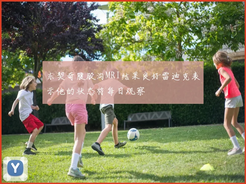 东契奇腹股沟MRI结果良好雷迪克表示他的状态将每日观察