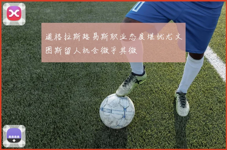 道格拉斯路易斯职业态度堪忧尤文图斯留人机会微乎其微