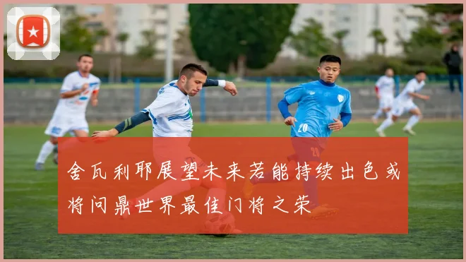 舍瓦利耶展望未来若能持续出色或将问鼎世界最佳门将之荣