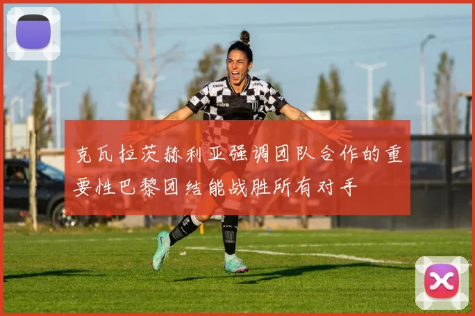 克瓦拉茨赫利亚强调团队合作的重要性巴黎团结能战胜所有对手