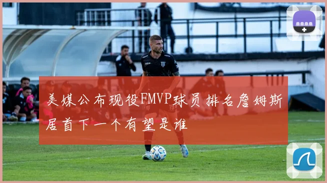 美媒公布现役FMVP球员排名詹姆斯居首下一个有望是谁